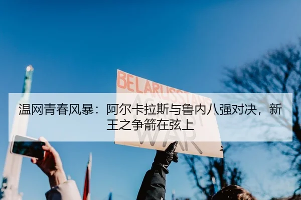 温网青春风暴：阿尔卡拉斯与鲁内八强对决，新王之争箭在弦上