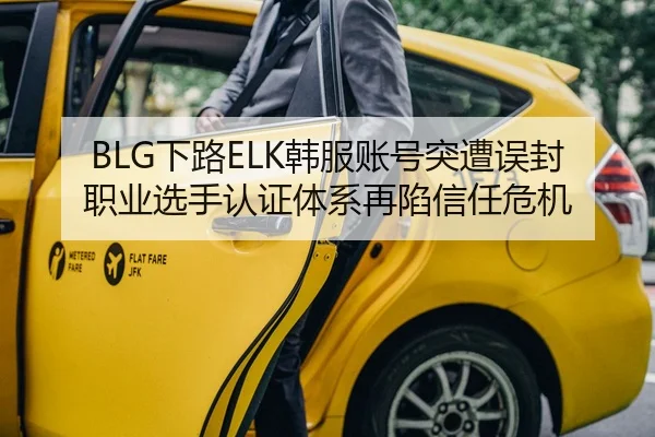 BLG下路ELK韩服账号突遭误封 职业选手认证体系再陷信任危机
